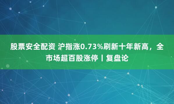 股票安全配资 沪指涨0.73%刷新十年新高，全市场超百股涨停丨复盘论