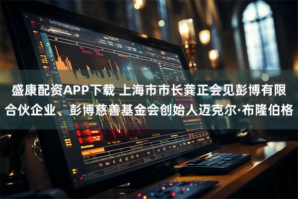 盛康配资APP下载 上海市市长龚正会见彭博有限合伙企业、彭博慈善基金会创始人迈克尔·布隆伯格