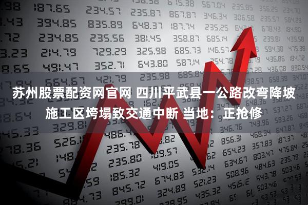 苏州股票配资网官网 四川平武县一公路改弯降坡施工区垮塌致交通中断 当地：正抢修