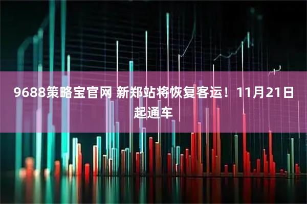 9688策略宝官网 新郑站将恢复客运！11月21日起通车