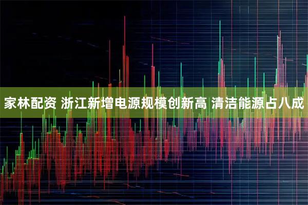 家林配资 浙江新增电源规模创新高 清洁能源占八成