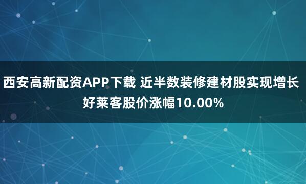 西安高新配资APP下载 近半数装修建材股实现增长 好莱客股价涨幅10.00%