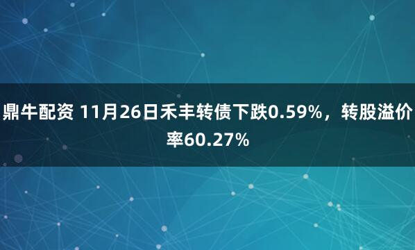 鼎牛配资 11月26日禾丰转债下跌0.59%，转股溢价率60.27%