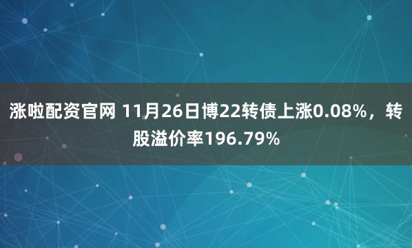 涨啦配资官网 11月26日博22转债上涨0.08%,转股溢价率196.79%