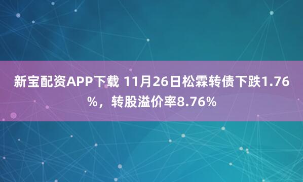 新宝配资APP下载 11月26日松霖转债下跌1.76%，转股溢价率8.76%