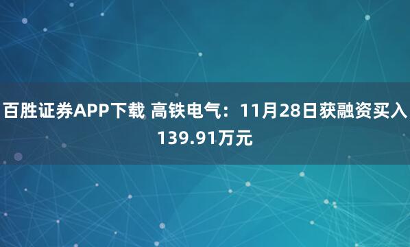 百胜证券APP下载 高铁电气：11月28日获融资买入139.91万元