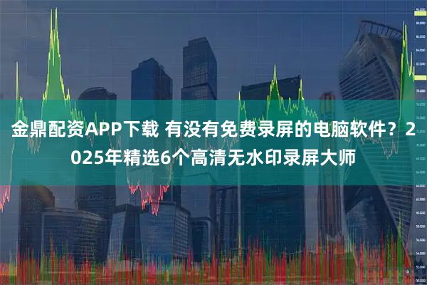金鼎配资APP下载 有没有免费录屏的电脑软件?2025年精选6个高清无水印录屏大师