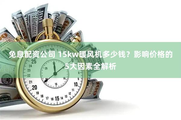 免息配资公司 15kw暖风机多少钱？影响价格的5大因素全解析