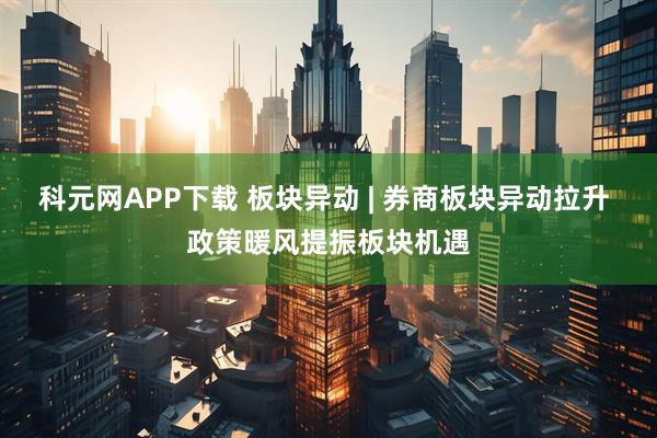 科元网APP下载 板块异动 | 券商板块异动拉升 政策暖风提振板块机遇