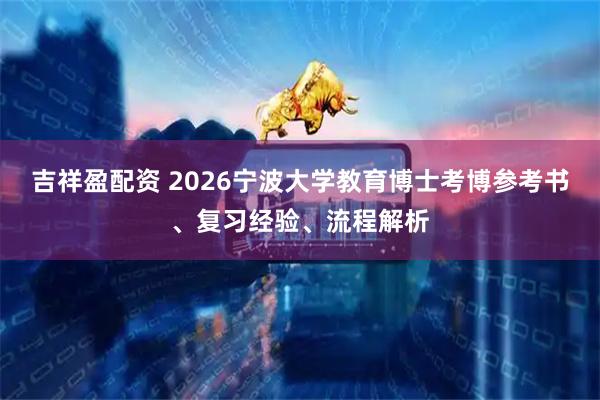 吉祥盈配资 2026宁波大学教育博士考博参考书、复习经验、流程解析