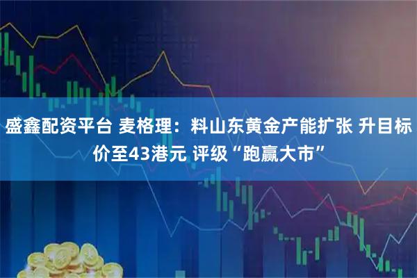盛鑫配资平台 麦格理：料山东黄金产能扩张 升目标价至43港元 评级“跑赢大市”