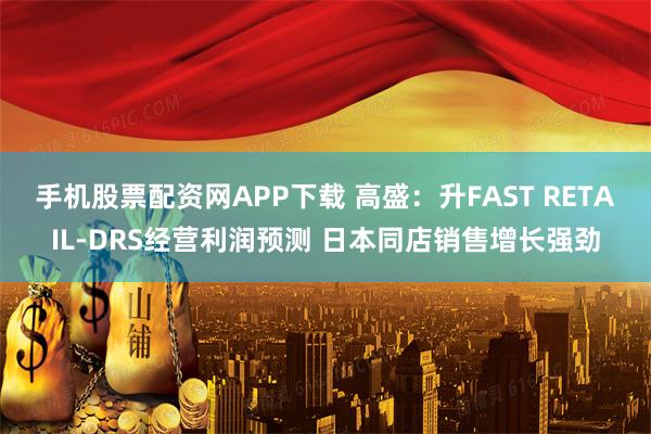 手机股票配资网APP下载 高盛：升FAST RETAIL-DRS经营利润预测 日本同店销售增长强劲