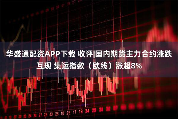 华盛通配资APP下载 收评|国内期货主力合约涨跌互现 集运指数(欧线)涨超8%