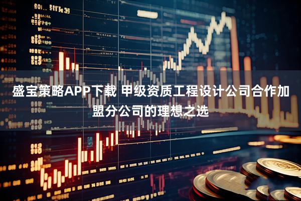 盛宝策略APP下载 甲级资质工程设计公司合作加盟分公司的理想之选