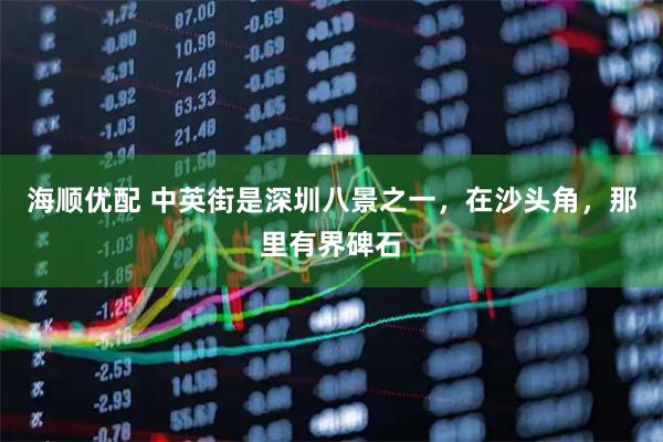 海顺优配 中英街是深圳八景之一,在沙头角,那里有界碑石