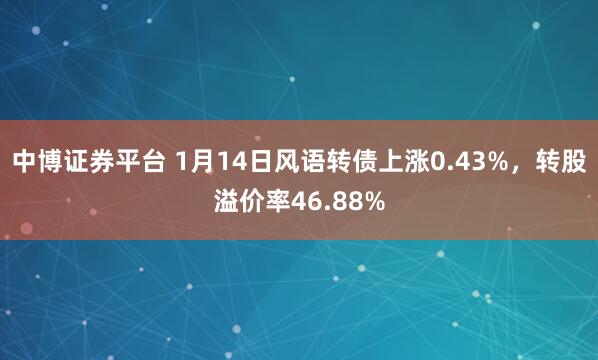 中博证券平台 1月14日风语转债上涨0.43%,转股溢价率46.88%