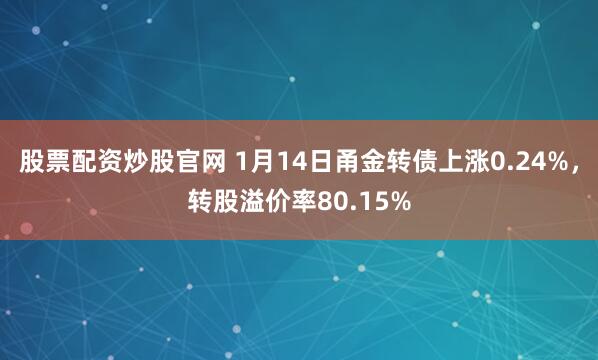 股票配资炒股官网 1月14日甬金转债上涨0.24%,转股溢价率80.15%