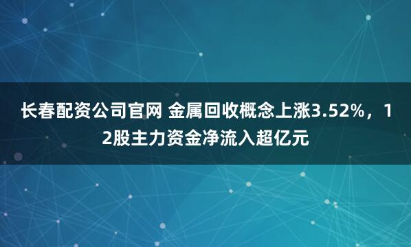 长春配资公司官网 金属回收概念上涨3.52%，12股主力资金净流入超亿元