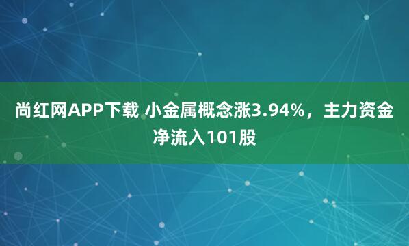 尚红网APP下载 小金属概念涨3.94%,主力资金净流入101股