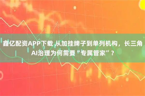 鑫亿配资APP下载 从加挂牌子到单列机构，长三角AI治理为何需要“专属管家”？