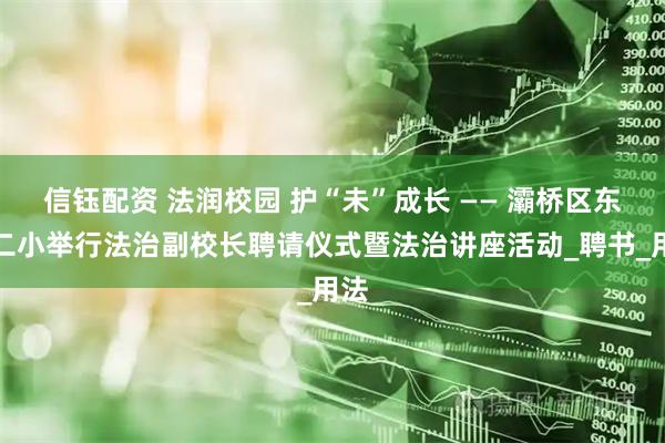 信钰配资 法润校园 护“未”成长 —— 灞桥区东城二小举行法治副校长聘请仪式暨法治讲座活动_聘书_用法
