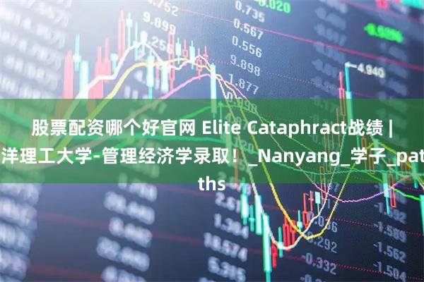 股票配资哪个好官网 Elite Cataphract战绩 | 南洋理工大学-管理经济学录取！_Nanyang_学子_paths