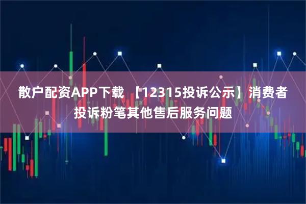 散户配资APP下载 【12315投诉公示】消费者投诉粉笔其他售后服务问题