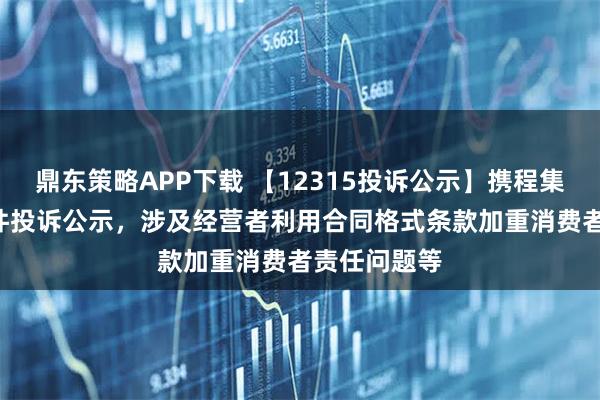 鼎东策略APP下载 【12315投诉公示】携程集团-S新增7件投诉公示，涉及经营者利用合同格式条款加重消费者责任问题等