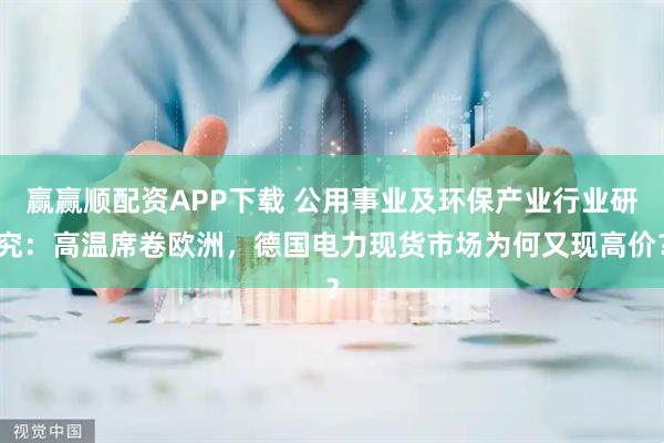 赢赢顺配资APP下载 公用事业及环保产业行业研究：高温席卷欧洲，德国电力现货市场为何又现高价？
