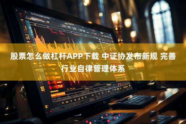 股票怎么做杠杆APP下载 中证协发布新规 完善行业自律管理体系