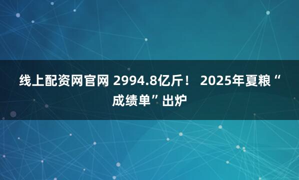 线上配资网官网 2994.8亿斤！ 2025年夏粮“成绩单”出炉