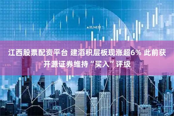 江西股票配资平台 建滔积层板现涨超6% 此前获开源证券维持“买入”评级