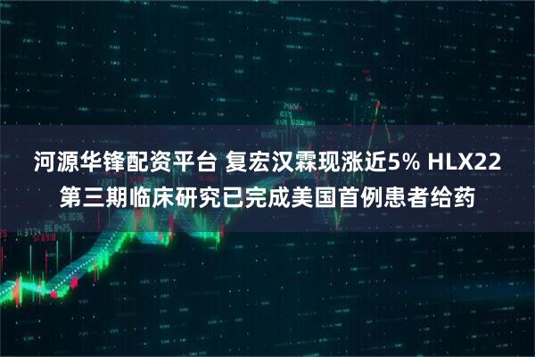 河源华锋配资平台 复宏汉霖现涨近5% HLX22第三期临床研究已完成美国首例患者给药
