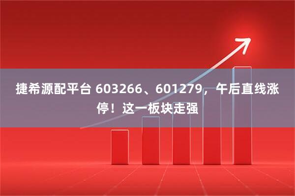 捷希源配平台 603266、601279,午后直线涨停!这一板块走强