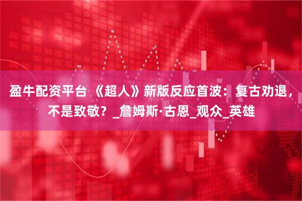 盈牛配资平台 《超人》新版反应首波：复古劝退，不是致敬？_詹姆斯·古恩_观众_英雄