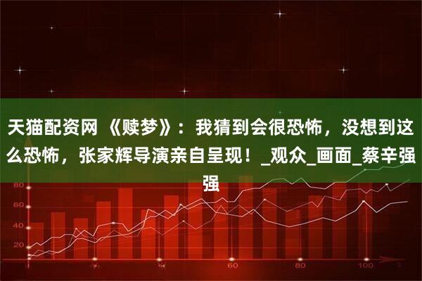 天猫配资网 《赎梦》：我猜到会很恐怖，没想到这么恐怖，张家辉导演亲自呈现！_观众_画面_蔡辛强