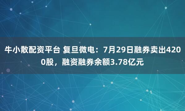 牛小散配资平台 复旦微电:7月29日融券卖出4200股,融资融券余额3.78亿元