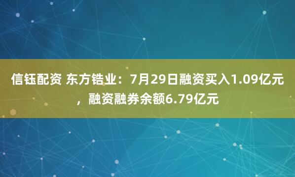 信钰配资 东方锆业：7月29日融资买入1.09亿元，融资融券余额6.79亿元
