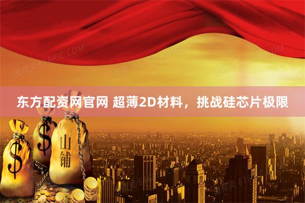 东方配资网官网 超薄2D材料，挑战硅芯片极限
