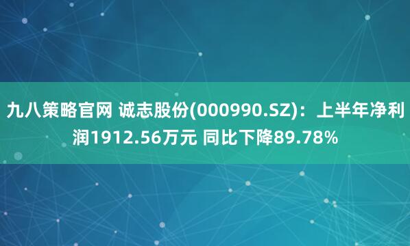 九八策略官网 诚志股份(000990.SZ)：上半年净利润1912.56万元 同比下降89.78%