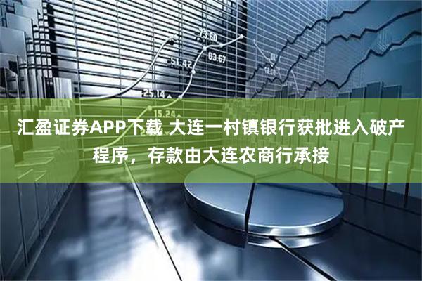 汇盈证券APP下载 大连一村镇银行获批进入破产程序,存款由大连农商行承接