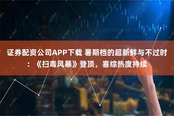 证券配资公司APP下载 暑期档的超新鲜与不过时:《扫毒风暴》登顶,喜综热度持续