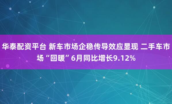 华泰配资平台 新车市场企稳传导效应显现 二手车市场“回暖”6月同比增长9.12%