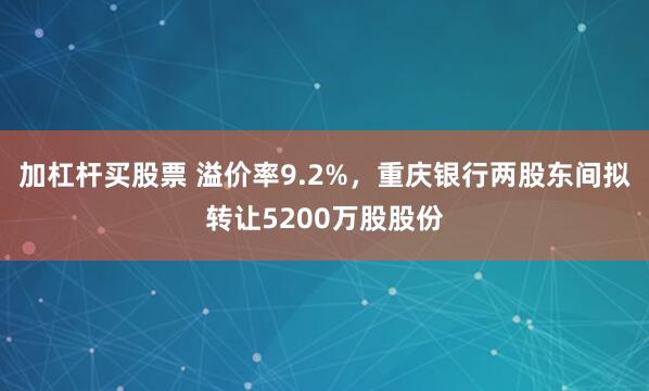 加杠杆买股票 溢价率9.2%,重庆银行两股东间拟转让5200万股股份