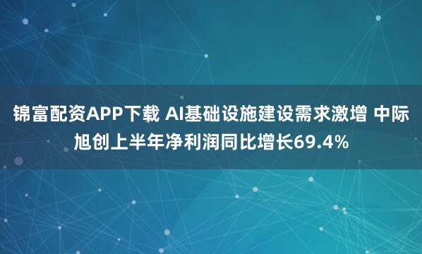锦富配资APP下载 AI基础设施建设需求激增 中际旭创上半年净利润同比增长69.4%