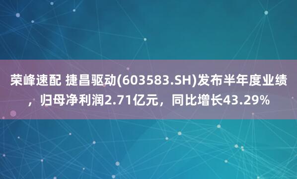 荣峰速配 捷昌驱动(603583.SH)发布半年度业绩，归母净利润2.71亿元，同比增长43.29%