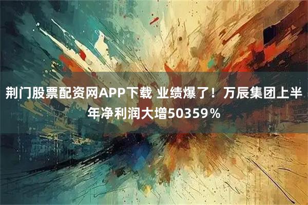 荆门股票配资网APP下载 业绩爆了!万辰集团上半年净利润大增50359%