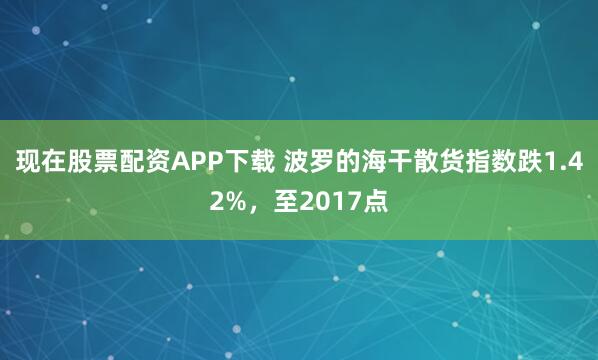 现在股票配资APP下载 波罗的海干散货指数跌1.42%，至2017点