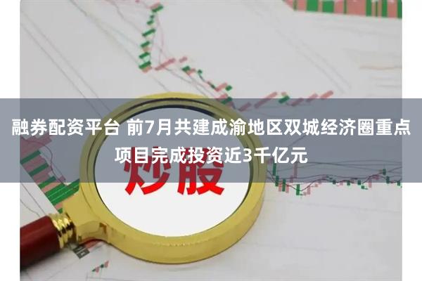 融券配资平台 前7月共建成渝地区双城经济圈重点项目完成投资近3千亿元