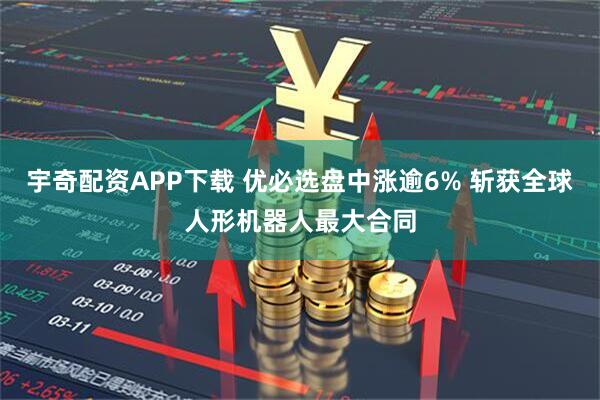 宇奇配资APP下载 优必选盘中涨逾6% 斩获全球人形机器人最大合同